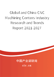 Global and China CNC Machining Centers Industry Research and Trends Report 2021-2027 Global and China CNC Machining Centers Industry Research and Trends Report 2021-2027