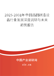 2025-2031年中國(guó)晶圓制造設(shè)備行業(yè)發(fā)展深度調(diào)研與未來趨勢(shì)報(bào)告 2025-2031年中國(guó)晶圓制造設(shè)備行業(yè)發(fā)展深度調(diào)研與未來趨勢(shì)報(bào)告