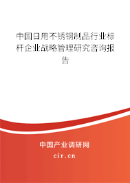 中國日用不銹鋼制品行業(yè)標(biāo)桿企業(yè)戰(zhàn)略管理研究咨詢報(bào)告 中國日用不銹鋼制品行業(yè)標(biāo)桿企業(yè)戰(zhàn)略管理研究咨詢報(bào)告