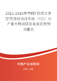2012-2016年中國Υ射線立體定向放射治療系統(tǒng)（Υ刀）分產業(yè)市場調研及發(fā)展前景預測報告