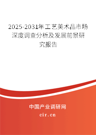 2025-2031年工藝美術(shù)品市場深度調(diào)查分析及發(fā)展前景研究報(bào)告