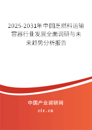 2025-2031年中國乏燃料運輸容器行業(yè)發(fā)展全面調(diào)研與未來趨勢分析報告 2025-2031年中國乏燃料運輸容器行業(yè)發(fā)展全面調(diào)研與未來趨勢分析報告