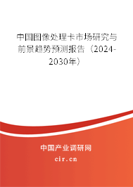 中國圖像處理卡市場研究與前景趨勢預(yù)測報告(2024-2030年) 中國圖像處理卡市場研究與前景趨勢預(yù)測報告(2024-2030年)