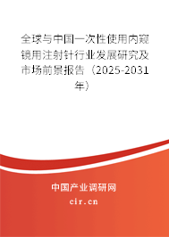全球與中國一次性使用內(nèi)窺鏡用注射針行業(yè)發(fā)展研究及市場前景報告（2025-2031年）