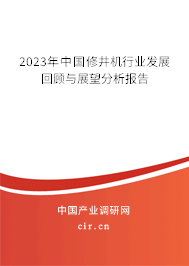 2023年中國(guó)修井機(jī)行業(yè)發(fā)展回顧與展望分析報(bào)告 2023年中國(guó)修井機(jī)行業(yè)發(fā)展回顧與展望分析報(bào)告
