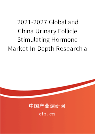 2021-2027 Global and China Urinary Follicle Stimulating Hormone Market In-Depth Research and Trends Forecast Report