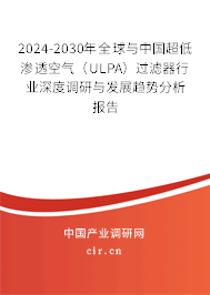 2024-2030年全球與中國超低滲透空氣（ULPA）過濾器行業(yè)深度調(diào)研與發(fā)展趨勢分析報(bào)告