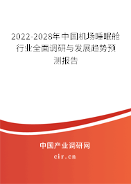 2022-2028年中國機場睡眠艙行業(yè)全面調(diào)研與發(fā)展趨勢預(yù)測報告