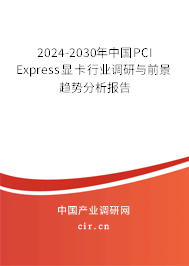 2024-2030年中國PCI Express顯卡行業(yè)調(diào)研與前景趨勢分析報告 2024-2030年中國PCI Express顯卡行業(yè)調(diào)研與前景趨勢分析報告