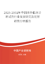 2025-2031年中國體外臨床診斷試劑行業(yè)發(fā)展研究及前景趨勢分析報告 2025-2031年中國體外臨床診斷試劑行業(yè)發(fā)展研究及前景趨勢分析報告