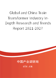 Global and China Train Transformer Industry In-Depth Research and Trends Report 2021-2027 Global and China Train Transformer Industry In-Depth Research and Trends Report 2021-2027