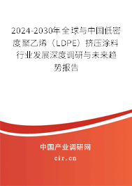 2024-2030年全球與中國低密度聚乙烯（LDPE）擠壓涂料行業(yè)發(fā)展深度調研與未來趨勢報告