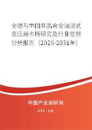 全球與中國非晶合金油浸式變壓器市場研究及行業(yè)前景分析報告(2025-2031年) 全球與中國非晶合金油浸式變壓器市場研究及行業(yè)前景分析報告(2025-2031年)