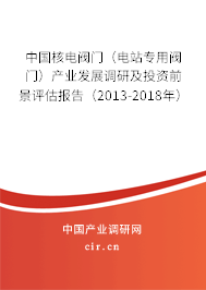中國核電閥門（電站專用閥門）產(chǎn)業(yè)發(fā)展調(diào)研及投資前景評(píng)估報(bào)告（2013-2018年）