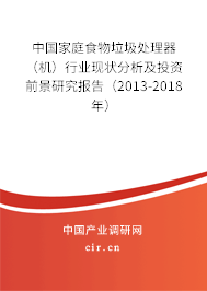 中國(guó)家庭食物垃圾處理器（機(jī)）行業(yè)現(xiàn)狀分析及投資前景研究報(bào)告（2013-2018年）