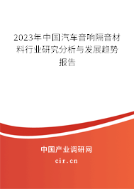 2023年中國汽車音響隔音材料行業(yè)研究分析與發(fā)展趨勢(shì)報(bào)告 2023年中國汽車音響隔音材料行業(yè)研究分析與發(fā)展趨勢(shì)報(bào)告