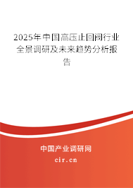 2025年中國高壓止回閥行業(yè)全景調(diào)研及未來趨勢分析報告 2025年中國高壓止回閥行業(yè)全景調(diào)研及未來趨勢分析報告