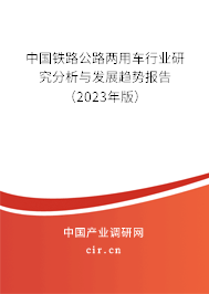 中國鐵路公路兩用車行業(yè)研究分析與發(fā)展趨勢報告（2023年版）