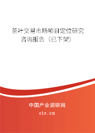 茶葉交易市場(chǎng)項(xiàng)目定位研究咨詢報(bào)告(已下架) 茶葉交易市場(chǎng)項(xiàng)目定位研究咨詢報(bào)告(已下架)