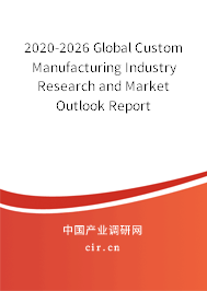 2020-2026 Global Custom Manufacturing Industry Research and Market Outlook Report 2020-2026 Global Custom Manufacturing Industry Research and Market Outlook Report