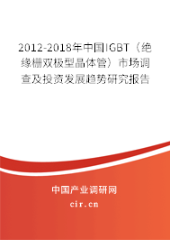 2012-2018年中國IGBT（絕緣柵雙極型晶體管）市場調(diào)查及投資發(fā)展趨勢研究報(bào)告