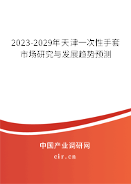 2023-2029年天津一次性手套市場研究與發(fā)展趨勢預測 2023-2029年天津一次性手套市場研究與發(fā)展趨勢預測