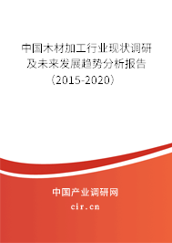 中國木材加工行業(yè)現(xiàn)狀調研及未來發(fā)展趨勢分析報告(2015-2020) 中國木材加工行業(yè)現(xiàn)狀調研及未來發(fā)展趨勢分析報告(2015-2020)