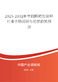 2025-2031年中國顆粒包裝秤行業(yè)市場調(diào)研與前景趨勢預(yù)測 2025-2031年中國顆粒包裝秤行業(yè)市場調(diào)研與前景趨勢預(yù)測