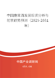 中國鹿茸酒發(fā)展現(xiàn)狀分析與前景趨勢預(yù)測（2025-2031年）