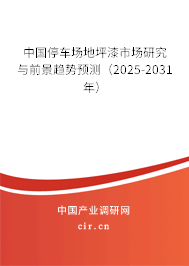 中國停車場地坪漆市場研究與前景趨勢預(yù)測（2025-2031年）