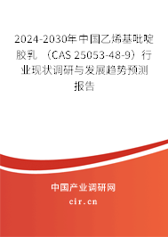 2024-2030年中國(guó)乙烯基吡啶膠乳 （CAS 25053-48-9）行業(yè)現(xiàn)狀調(diào)研與發(fā)展趨勢(shì)預(yù)測(cè)報(bào)告