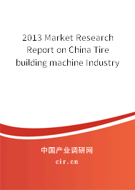 2013 Market Research Report on China Tire building machine Industry 2013 Market Research Report on China Tire building machine Industry