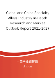 Global and China Specialty Alloys Industry In-Depth Research and Market Outlook Report 2021-2027 Global and China Specialty Alloys Industry In-Depth Research and Market Outlook Report 2021-2027