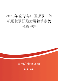 2025年全球與中國攝錄一體機(jī)現(xiàn)狀調(diào)研及發(fā)展趨勢走勢分析報告 2025年全球與中國攝錄一體機(jī)現(xiàn)狀調(diào)研及發(fā)展趨勢走勢分析報告