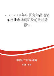 2025-2031年中國危險品運輸車行業(yè)市場調研及前景趨勢報告