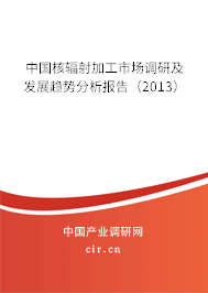 中國核輻射加工市場調(diào)研及發(fā)展趨勢分析報告（2013）