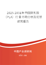 2025-2031年中國聚乳酸(PLA)行業(yè)市場分析及前景趨勢報告 2025-2031年中國聚乳酸(PLA)行業(yè)市場分析及前景趨勢報告