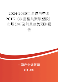 2024-2030年全球與中國PCTG（非晶型共聚酯塑膠）市場分析及前景趨勢預(yù)測報告