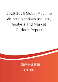 2020-2026 Global Machine Vision Objectives Industry Analysis and Market Outlook Report 2020-2026 Global Machine Vision Objectives Industry Analysis and Market Outlook Report