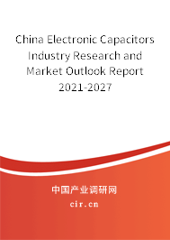 China Electronic Capacitors Industry Research and Market Outlook Report 2021-2027 China Electronic Capacitors Industry Research and Market Outlook Report 2021-2027