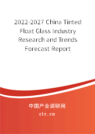 2022-2027 China Tinted Float Glass Industry Research and Trends Forecast Report