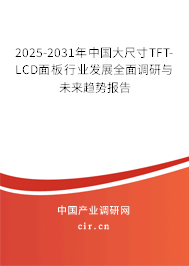 2025-2031年中國大尺寸TFT-LCD面板行業(yè)發(fā)展全面調(diào)研與未來趨勢報(bào)告