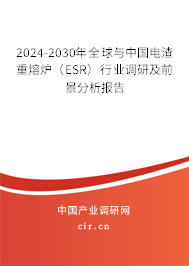 2024-2030年全球與中國電渣重熔爐(ESR)行業(yè)調(diào)研及前景分析報(bào)告 2024-2030年全球與中國電渣重熔爐(ESR)行業(yè)調(diào)研及前景分析報(bào)告