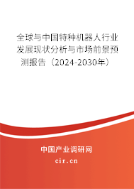 全球與中國特種機器人行業(yè)發(fā)展現(xiàn)狀分析與市場前景預測報告(2024-2030年) 全球與中國特種機器人行業(yè)發(fā)展現(xiàn)狀分析與市場前景預測報告(2024-2030年)