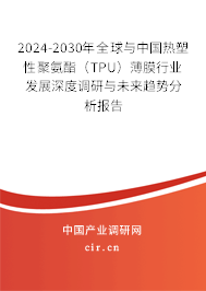 2024-2030年全球與中國熱塑性聚氨酯(TPU)薄膜行業(yè)發(fā)展深度調(diào)研與未來趨勢分析報告 2024-2030年全球與中國熱塑性聚氨酯(TPU)薄膜行業(yè)發(fā)展深度調(diào)研與未來趨勢分析報告