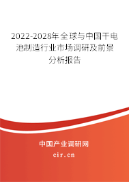 2022-2028年全球與中國干電池制造行業(yè)市場調研及前景分析報告 2022-2028年全球與中國干電池制造行業(yè)市場調研及前景分析報告
