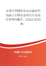 全球與中國變電站設備巡檢機器人市場調查研究與發(fā)展前景預測報告(2024-2030年) 全球與中國變電站設備巡檢機器人市場調查研究與發(fā)展前景預測報告(2024-2030年)