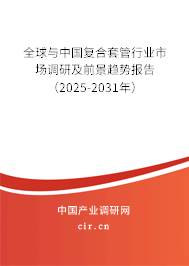 全球與中國復(fù)合套管行業(yè)市場調(diào)研及前景趨勢報告(2025-2031年) 全球與中國復(fù)合套管行業(yè)市場調(diào)研及前景趨勢報告(2025-2031年)