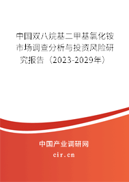 中國雙八烷基二甲基氯化銨市場調(diào)查分析與投資風(fēng)險研究報告（2023-2029年）