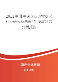 2012中國中央企業(yè)運營狀況行業(yè)研究及未來4年發(fā)展趨勢分析報告 2012中國中央企業(yè)運營狀況行業(yè)研究及未來4年發(fā)展趨勢分析報告